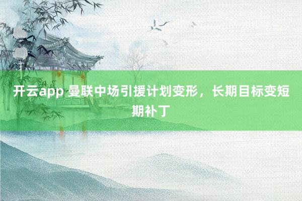 开云app 曼联中场引援计划变形，长期目标变短期补丁