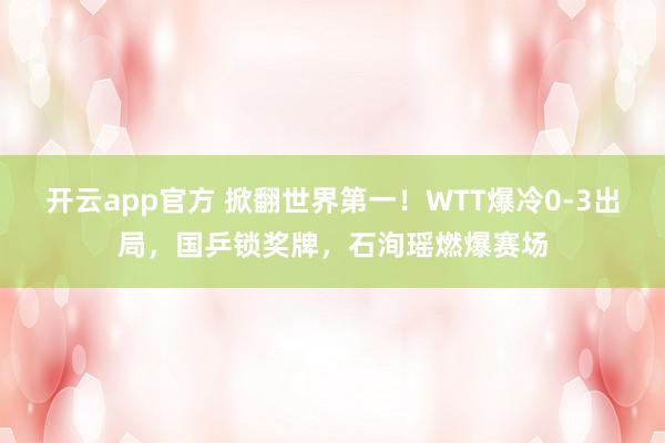 开云app官方 掀翻世界第一！WTT爆冷0-3出局，国乒锁奖牌，石洵瑶燃爆赛场