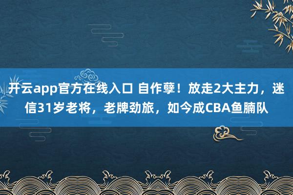 开云app官方在线入口 自作孽!放走2大主力,迷信31岁老将,老牌劲旅,如今成CBA鱼腩队