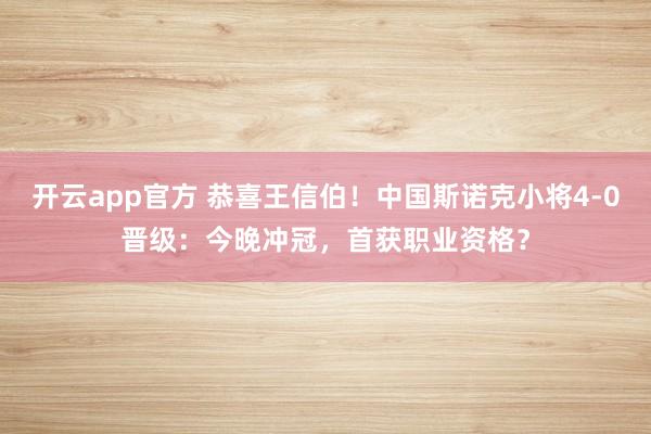 开云app官方 恭喜王信伯！中国斯诺克小将4-0晋级：今晚冲冠，首获职业资格？