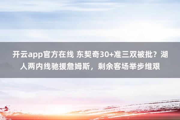 开云app官方在线 东契奇30+准三双被批？湖人两内线驰援詹姆斯，剩余客场举步维艰