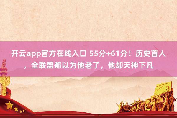 开云app官方在线入口 55分+61分！历史首人，全联盟都以为他老了，他却天神下凡