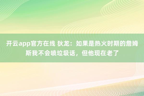 开云app官方在线 狄龙:如果是热火时期的詹姆斯我不会喷垃圾话,但他现在老了