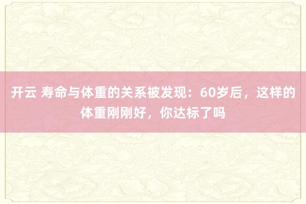 开云 寿命与体重的关系被发现:60岁后,这样的体重刚刚好,你达标了吗