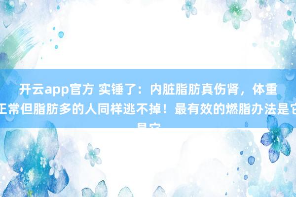 开云app官方 实锤了:内脏脂肪真伤肾,体重正常但脂肪多的人同样逃不掉!最有效的燃脂办法是它
