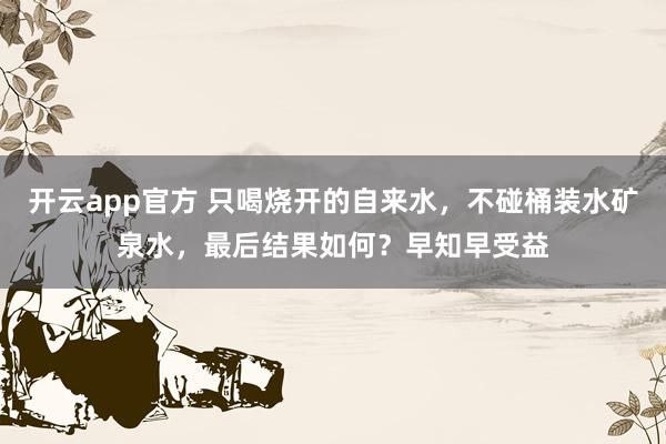 开云app官方 只喝烧开的自来水，不碰桶装水矿泉水，最后结果如何？早知早受益