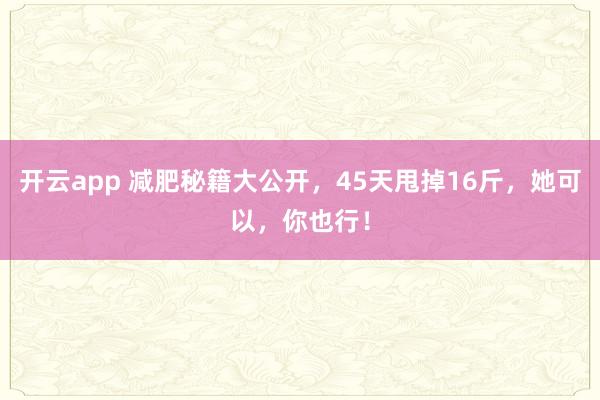 开云app 减肥秘籍大公开，45天甩掉16斤，她可以，你也行！
