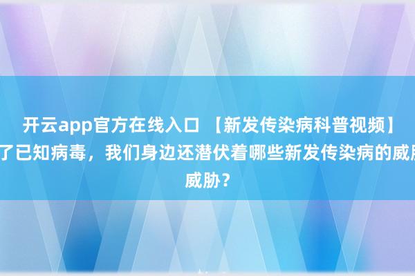 开云app官方在线入口 【新发传染病科普视频】除了已知病毒，<a href=