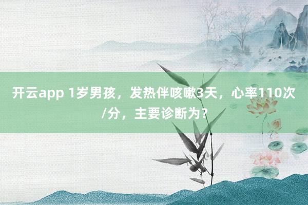 开云app 1岁男孩,发热伴咳嗽3天,心率110次/分,主要诊断为?