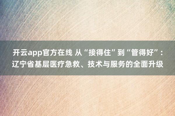 开云app官方在线 从“接得住”到“管得好”：辽宁省基层医疗急救、技术与服务的全面升级