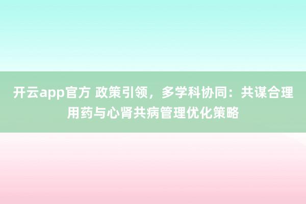 开云app官方 政策引领,多学科协同:共谋合理用药与心肾共病管理优化策略