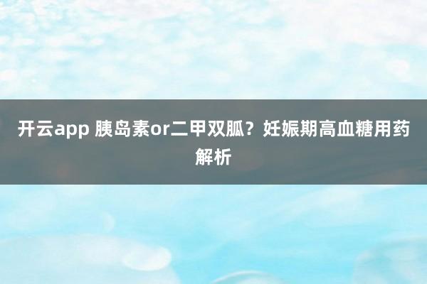 开云app 胰岛素or二甲双胍？妊娠期高血糖用药解析