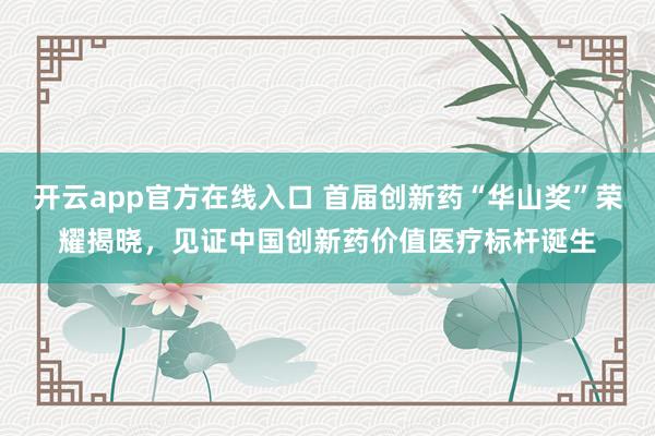 开云app官方在线入口 首届创新药“华山奖”荣耀揭晓,见证中国创新药价值医疗标杆诞生