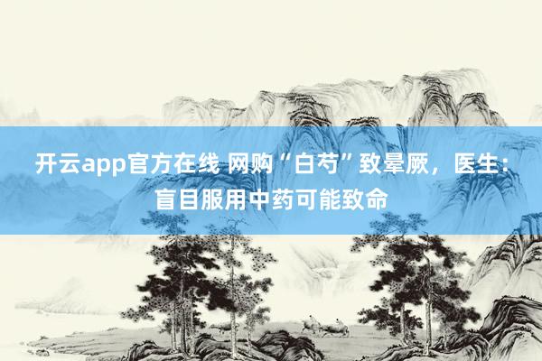 开云app官方在线 网购“白芍”致晕厥,医生:盲目服用中药可能致命