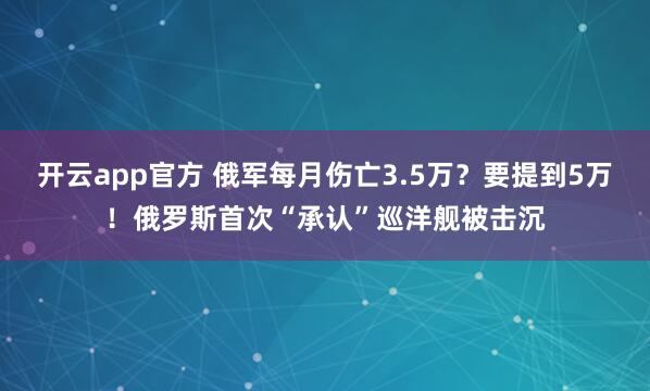开云app官方 俄军每月伤亡3.5万？要提到5万！俄罗斯首次“承认”巡洋舰被击沉