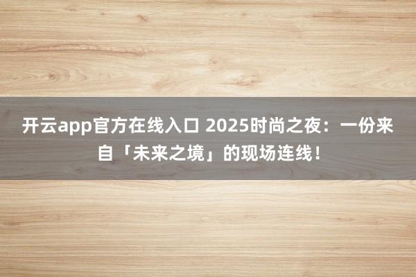 开云app官方在线入口 2025时尚之夜:一份来自「未来之境」的现场连线!