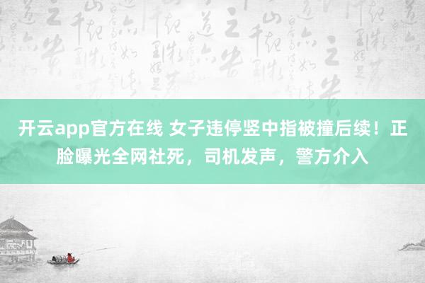 开云app官方在线 女子违停竖中指被撞后续!正脸曝光全网社死,司机发声,警方介入