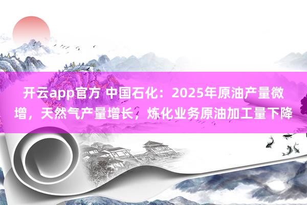 开云app官方 中国石化：2025年原油产量微增，天然气产量增长，炼化业务原油加工量下降