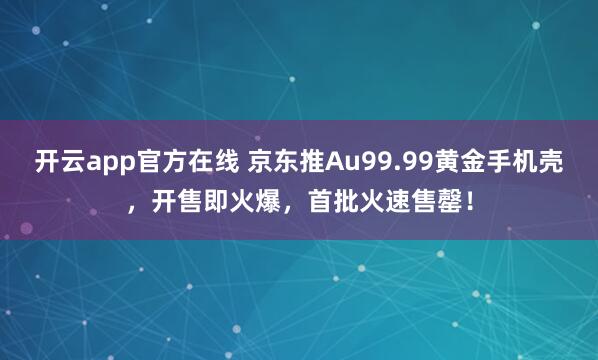 开云app官方在线 京东推Au99.99黄金手机壳，开售即火爆，首批火速售罄！