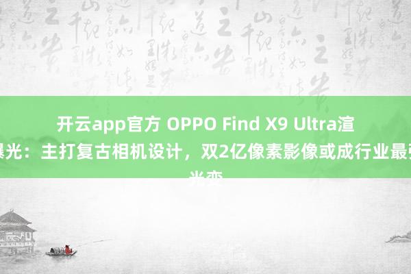 开云app官方 OPPO Find X9 Ultra渲染图曝光：主打复古相机设计，双2亿像素影像或成行业最强光变