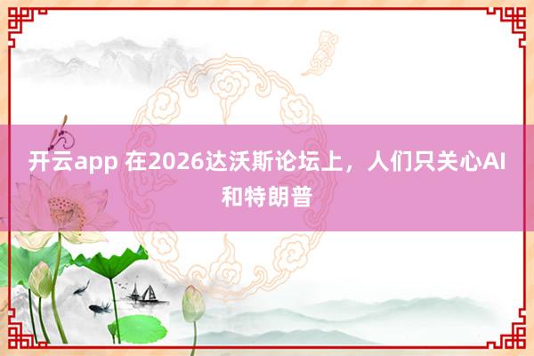 开云app 在2026达沃斯论坛上，人们只关心AI和特朗普