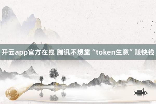 开云app官方在线 腾讯不想靠“token生意”赚快钱