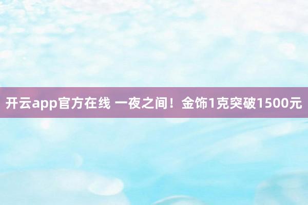 开云app官方在线 一夜之间!金饰1克突破1500元