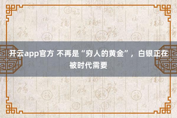 开云app官方 不再是“穷人的黄金”，白银正在被时代需要