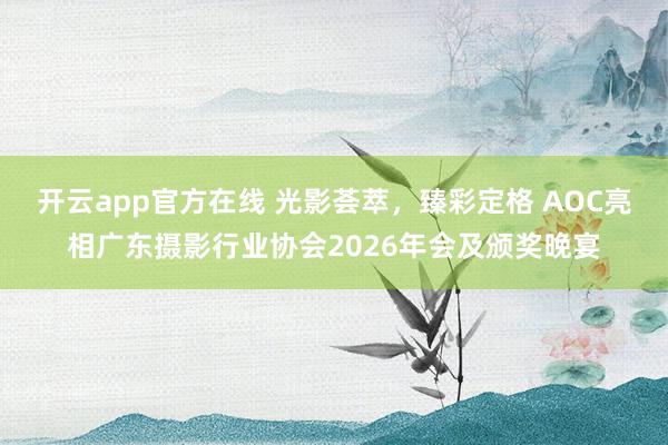 开云app官方在线 光影荟萃，臻彩定格 AOC亮相广东摄影行业协会2026年会及颁奖晚宴