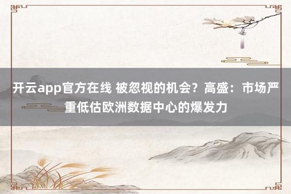 开云app官方在线 被忽视的机会？高盛：市场严重低估欧洲数据中心的爆发力