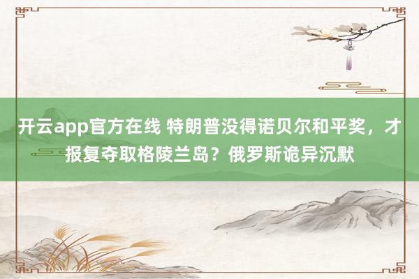 开云app官方在线 特朗普没得诺贝尔和平奖，才报复夺取格陵兰岛？俄罗斯诡异沉默