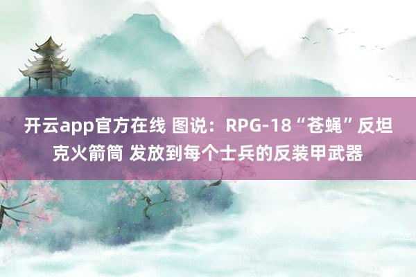 开云app官方在线 图说：RPG-18“苍蝇”反坦克火箭筒 发放到每个士兵的反装甲武器