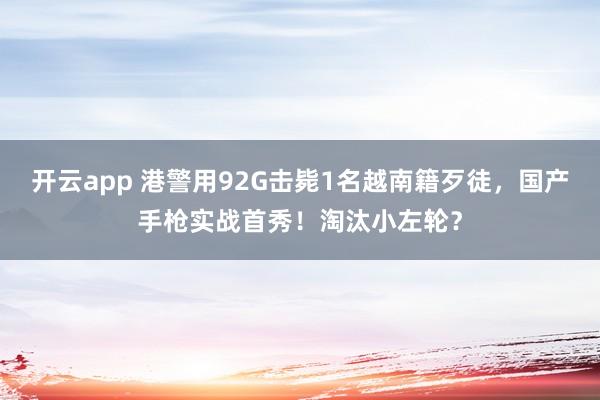 开云app 港警用92G击毙1名越南籍歹徒,国产手枪实战首秀!淘汰小左轮?