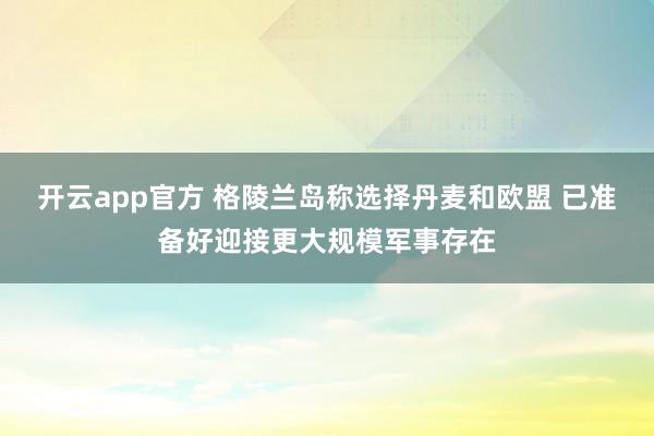 开云app官方 格陵兰岛称选择丹麦和欧盟 已准备好迎接更大规模军事存在