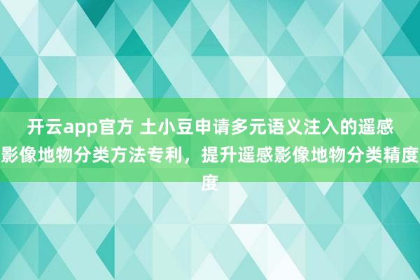 开云app官方 土小豆申请多元语义注入的遥感影像地物分类方法专利，提升遥感影像地物分类精度