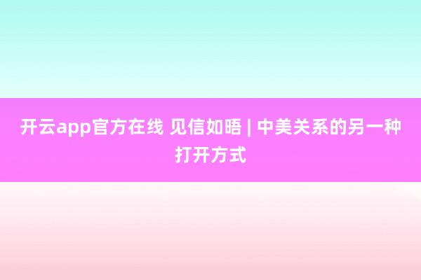 开云app官方在线 见信如晤 | 中美关系的另一种打开方式