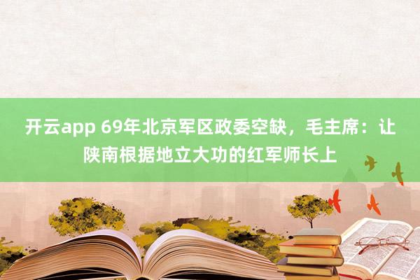 开云app 69年北京军区政委空缺，毛主席：让陕南根据地立大功的红军师长上