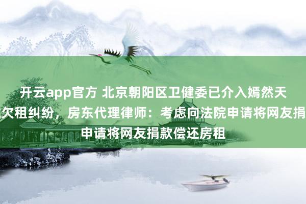 开云app官方 北京朝阳区卫健委已介入嫣然天使儿童医院欠租纠纷,房东代理律师:考虑向法院申请将网友捐款偿还房租
