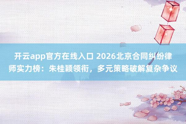开云app官方在线入口 2026北京合同纠纷律师实力榜：朱桂颖领衔，多元策略破解复杂争议