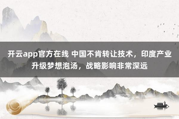 开云app官方在线 中国不肯转让技术,印度产业升级梦想泡汤,战略影响非常深远