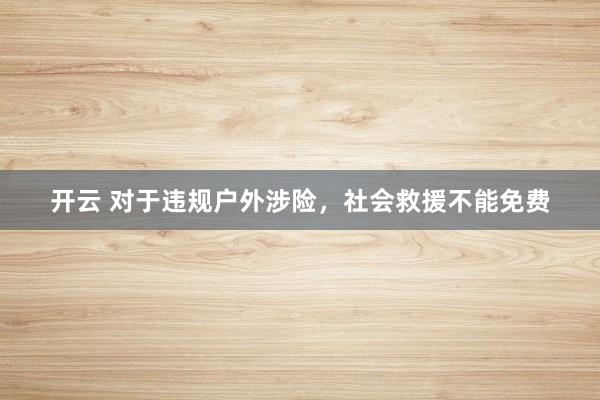 开云 对于违规户外涉险,社会救援不能免费