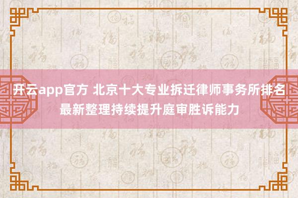 开云app官方 北京十大专业拆迁律师事务所排名最新整理持续提升庭审胜诉能力