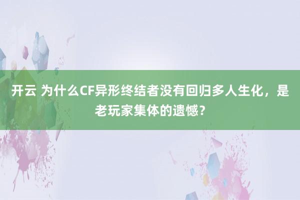 开云 为什么CF异形终结者没有回归多人生化，是老玩家集体的遗憾？