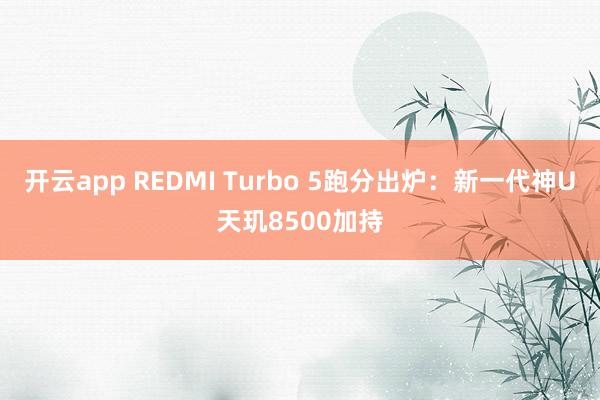开云app REDMI Turbo 5跑分出炉：新一代神U天玑8500加持
