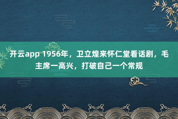 开云app 1956年,卫立煌来怀仁堂看话剧,毛主席一高兴,打破自己一个常规