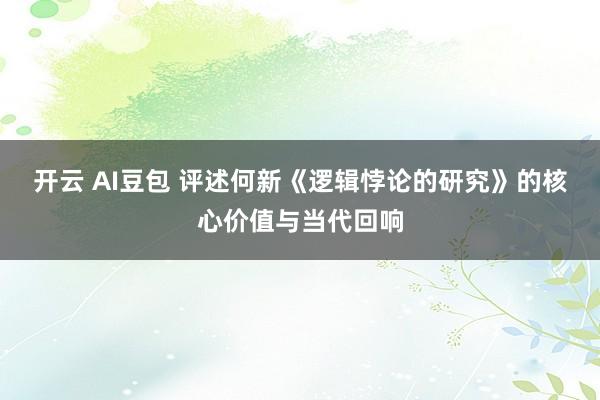 开云 AI豆包 评述何新《逻辑悖论的研究》的核心价值与当代回响