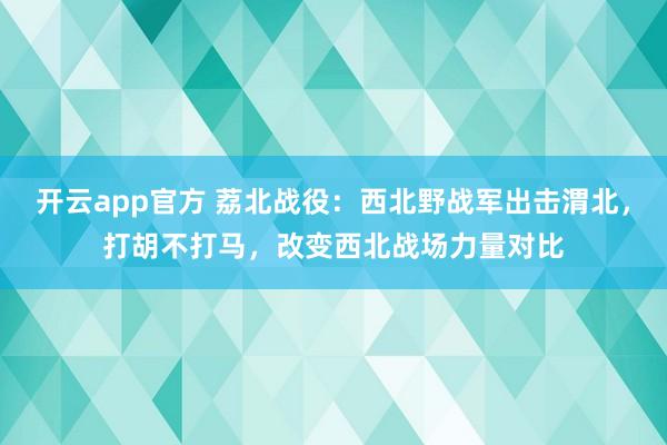 开云app官方 荔北战役：西北野战军出击渭北，打胡不打马，改变西北战场力量对比