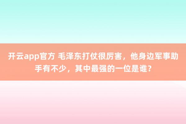 开云app官方 毛泽东打仗很厉害,他身边军事助手有不少,其中最强的一位是谁?