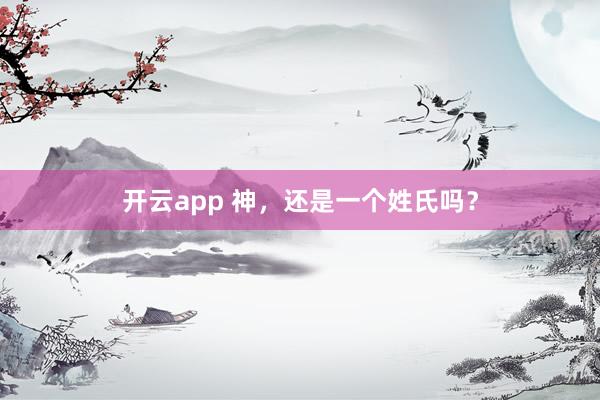 开云app 神，还是一个姓氏吗？