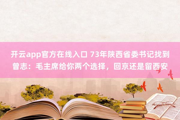 开云app官方在线入口 73年陕西省委书记找到曾志：毛主席给你两个选择，回京还是留西安